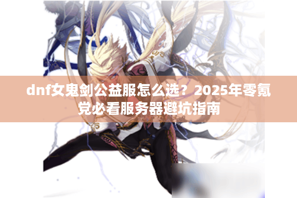 dnf女鬼剑公益服怎么选？2025年零氪党必看服务器避坑指南