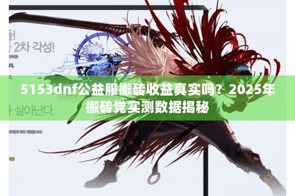 5153dnf公益服搬砖收益真实吗？2025年搬砖党实测数据揭秘