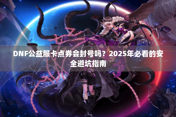 DNF公益服卡点券会封号吗？2025年必看的安全避坑指南