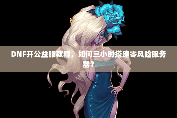 DNF开公益服教程，如何三小时搭建零风险服务器？