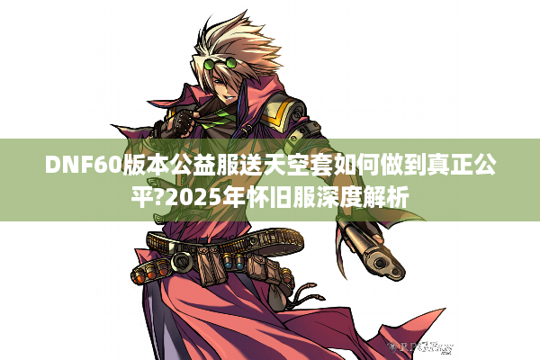 DNF60版本公益服送天空套如何做到真正公平?2025年怀旧服深度解析