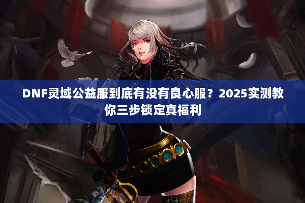 DNF灵域公益服到底有没有良心服？2025实测教你三步锁定真福利