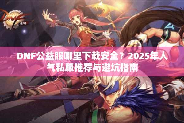 DNF公益服哪里下载安全？2025年人气私服推荐与避坑指南