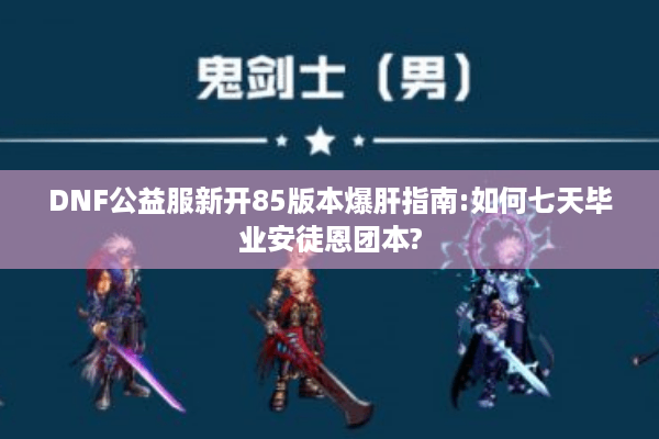DNF公益服新开85版本爆肝指南:如何七天毕业安徒恩团本?