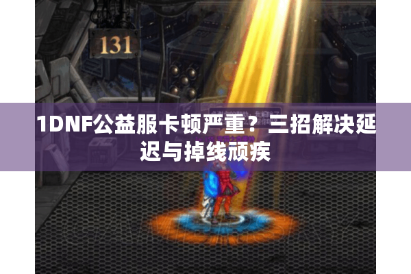 1DNF公益服卡顿严重？三招解决延迟与掉线顽疾