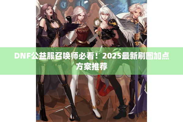 DNF公益服召唤师必看！2025最新刷图加点方案推荐