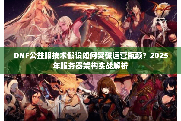 DNF公益服技术假设如何突破运营瓶颈？2025年服务器架构实战解析