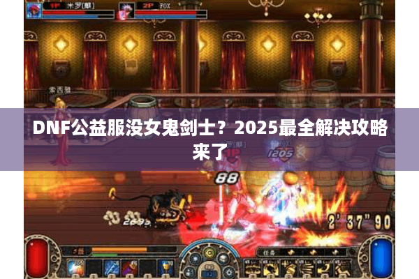 DNF公益服没女鬼剑士？2025最全解决攻略来了