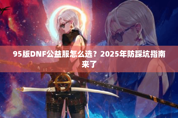 95版DNF公益服怎么选？2025年防踩坑指南来了