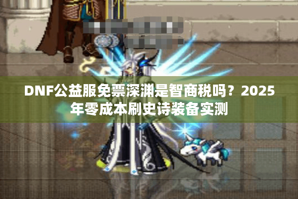 DNF公益服免票深渊是智商税吗？2025年零成本刷史诗装备实测