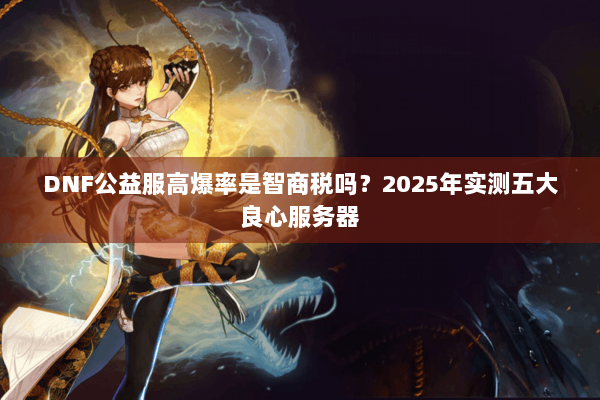DNF公益服高爆率是智商税吗？2025年实测五大良心服务器