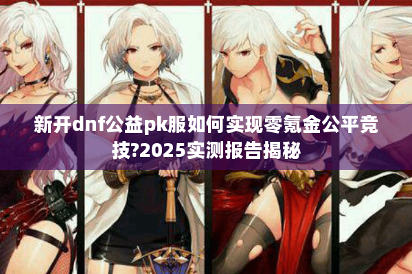 新开dnf公益pk服如何实现零氪金公平竞技?2025实测报告揭秘