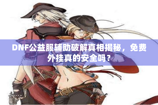 DNF公益服辅助破解真相揭秘，免费外挂真的安全吗？