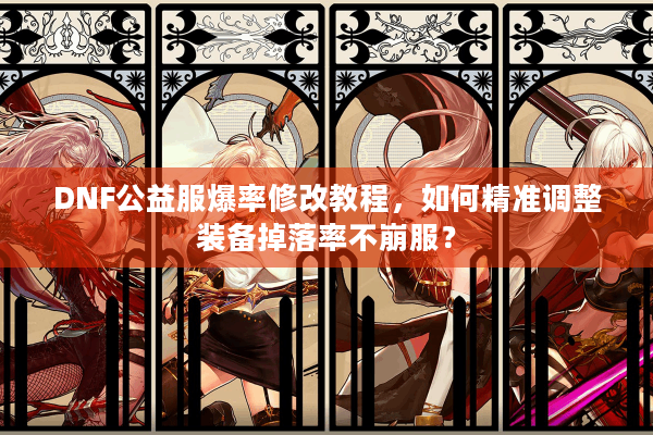 DNF公益服爆率修改教程，如何精准调整装备掉落率不崩服？