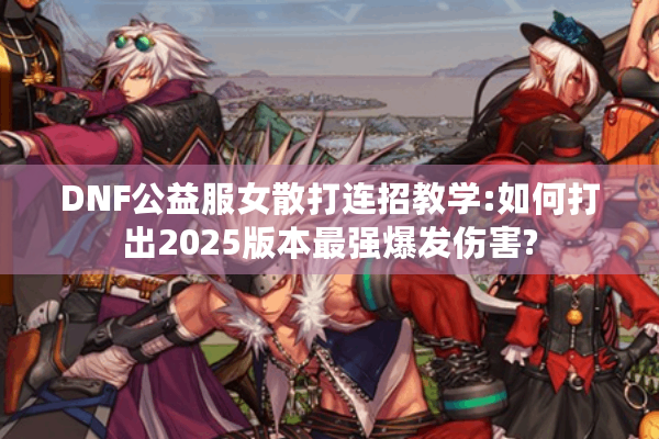 DNF公益服女散打连招教学:如何打出2025版本最强爆发伤害?