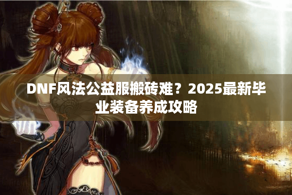 DNF风法公益服搬砖难？2025最新毕业装备养成攻略