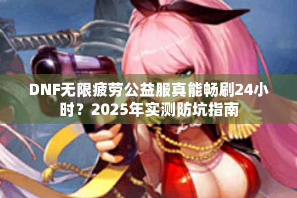DNF无限疲劳公益服真能畅刷24小时？2025年实测防坑指南