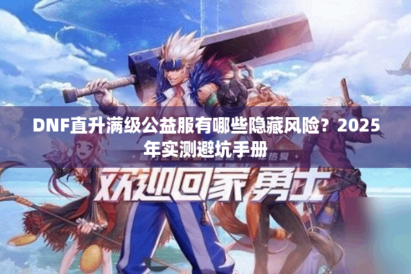 DNF直升满级公益服有哪些隐藏风险？2025年实测避坑手册