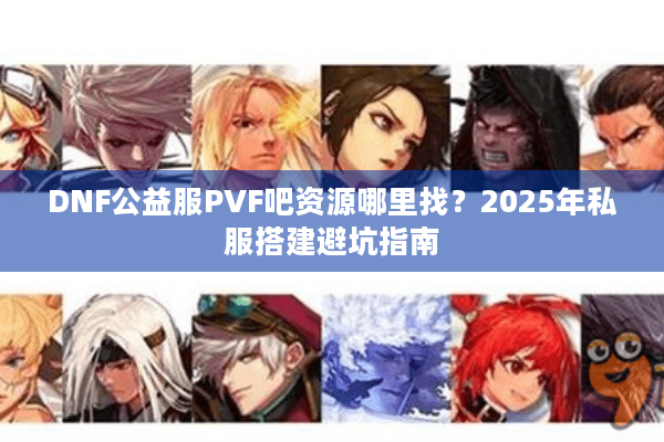 DNF公益服PVF吧资源哪里找？2025年私服搭建避坑指南