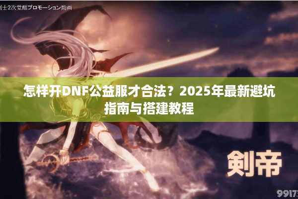 怎样开DNF公益服才合法？2025年最新避坑指南与搭建教程