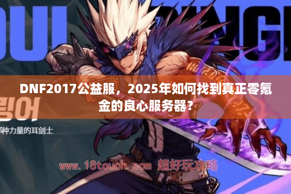 DNF2017公益服，2025年如何找到真正零氪金的良心服务器？