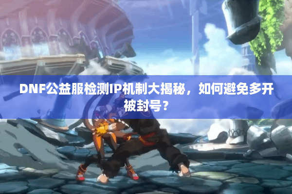 DNF公益服检测IP机制大揭秘，如何避免多开被封号？