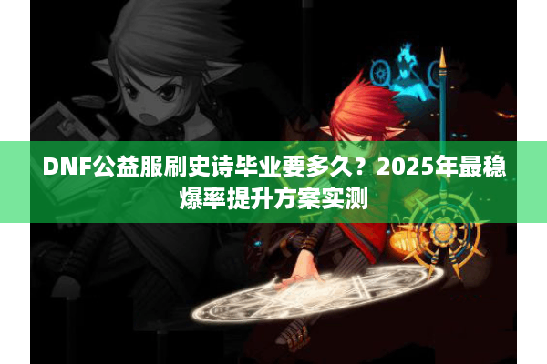 DNF公益服刷史诗毕业要多久？2025年最稳爆率提升方案实测