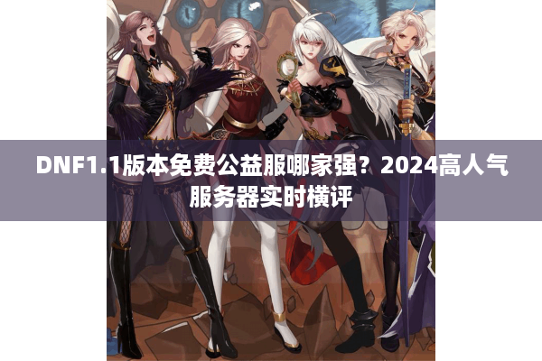 DNF1.1版本免费公益服哪家强？2024高人气服务器实时横评