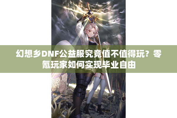幻想乡DNF公益服究竟值不值得玩？零氪玩家如何实现毕业自由