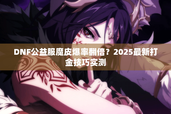 DNF公益服魔皮爆率翻倍？2025最新打金技巧实测