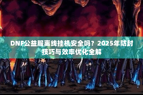 DNF公益服离线挂机安全吗？2025年防封技巧与效率优化全解