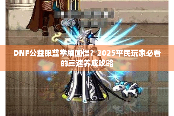 DNF公益服蓝拳刷图慢？2025平民玩家必看的三速养成攻略
