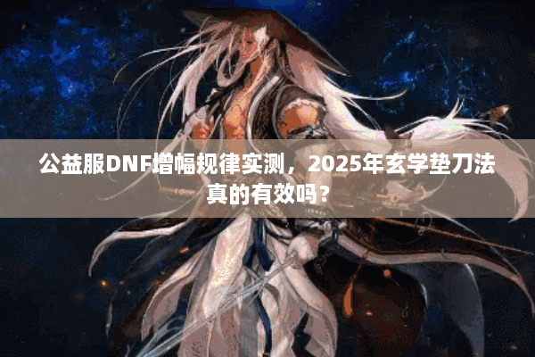 公益服DNF增幅规律实测，2025年玄学垫刀法真的有效吗？