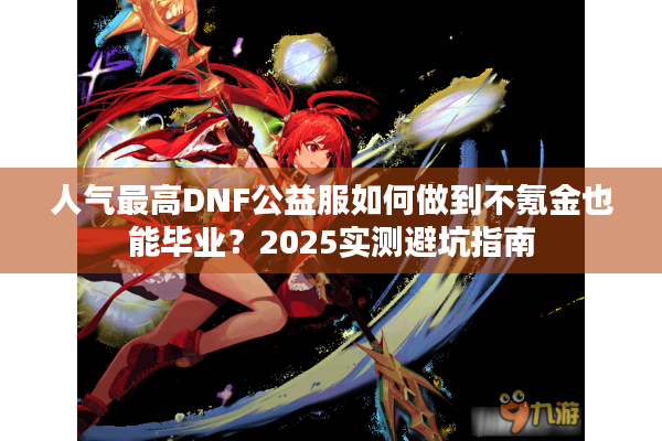 人气最高DNF公益服如何做到不氪金也能毕业？2025实测避坑指南