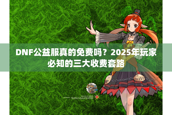 DNF公益服真的免费吗？2025年玩家必知的三大收费套路