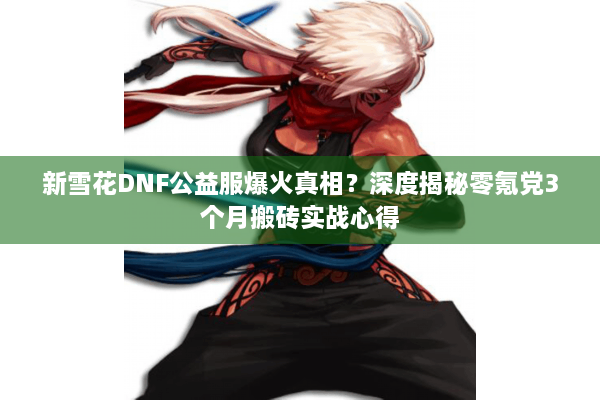 新雪花DNF公益服爆火真相？深度揭秘零氪党3个月搬砖实战心得
