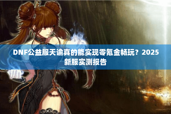 DNF公益服天谕真的能实现零氪金畅玩？2025新服实测报告