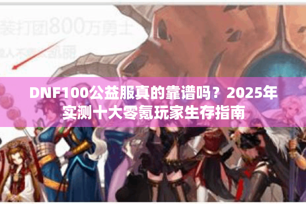 DNF100公益服真的靠谱吗？2025年实测十大零氪玩家生存指南