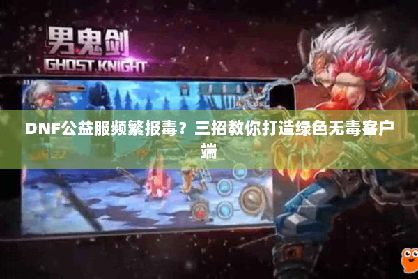 DNF公益服频繁报毒？三招教你打造绿色无毒客户端