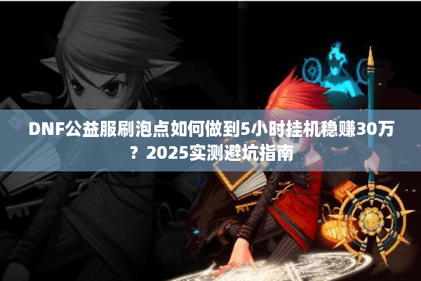 DNF公益服刷泡点如何做到5小时挂机稳赚30万？2025实测避坑指南
