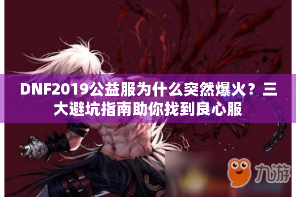 DNF2019公益服为什么突然爆火？三大避坑指南助你找到良心服