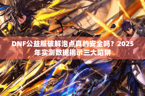 DNF公益服破解泡点真的安全吗？2025年实测数据揭示三大陷阱