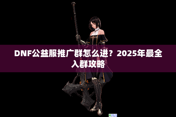 DNF公益服推广群怎么进？2025年最全入群攻略