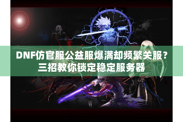 DNF仿官服公益服爆满却频繁关服？三招教你锁定稳定服务器