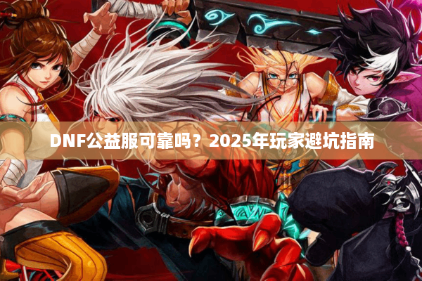 DNF公益服可靠吗？2025年玩家避坑指南