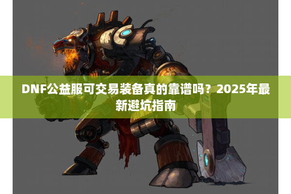 DNF公益服可交易装备真的靠谱吗？2025年最新避坑指南