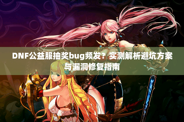 DNF公益服抽奖bug频发？实测解析避坑方案与漏洞修复指南
