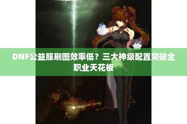 DNF公益服刷图效率低？三大神级配置突破全职业天花板
