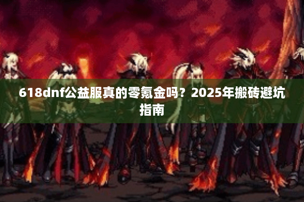 618dnf公益服真的零氪金吗？2025年搬砖避坑指南
