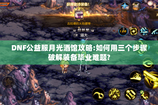 DNF公益服月光酒馆攻略:如何用三个步骤破解装备毕业难题?